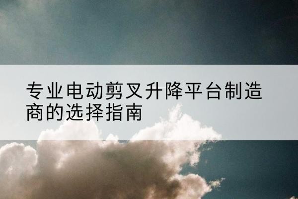 金溪电动剪叉升降平台厂家-专业电动剪叉升降平台制造商的选择指南