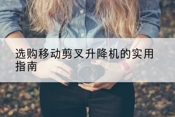金溪移动剪叉升降机怎么选-选购移动剪叉升降机的实用指南