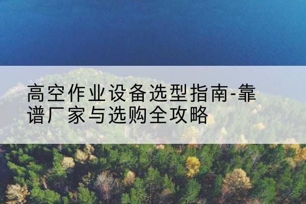 金溪升降车厂家-高空作业设备选型指南-靠谱厂家与选购全攻略