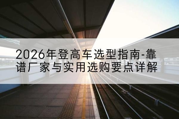 金溪登高车厂家推荐-2026年登高车选型指南-靠谱厂家与实用选购要点详解
