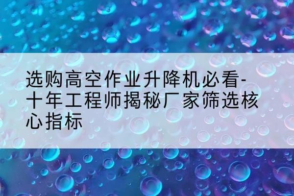 金溪高空作业升降机厂家推荐-选购高空作业升降机必看-十年工程师揭秘厂家筛选核心指标