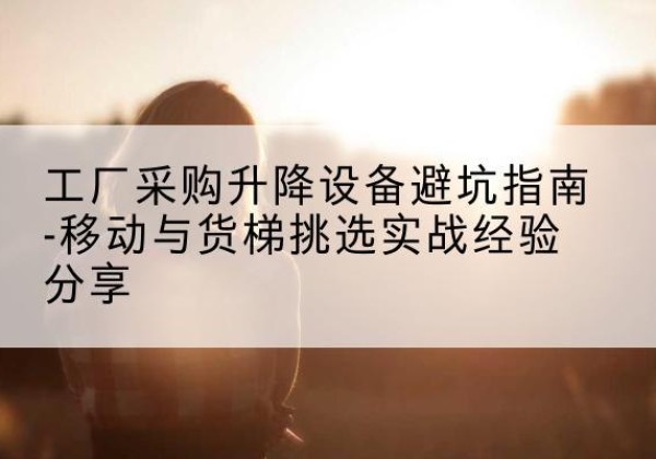 金溪移动式升降机怎么选-工厂采购升降设备避坑指南-移动与货梯挑选实战经验分享