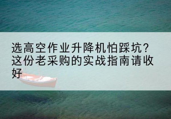 金溪高空作业升降机厂家推荐-选高空作业升降机怕踩坑？这份老采购的实战指南请收好