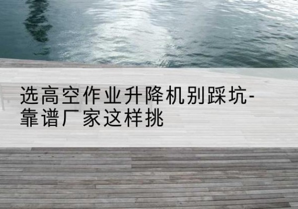 金溪剪叉式升降机厂家-选高空作业升降机别踩坑-靠谱厂家这样挑