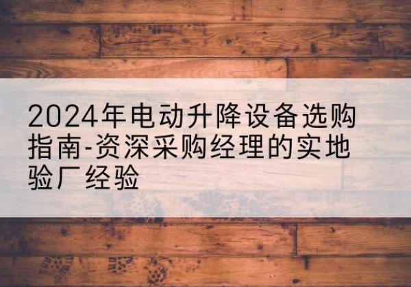 金溪电动剪叉升降平台厂家-2024年电动升降设备选购指南-资深采购经理的实地验厂经验
