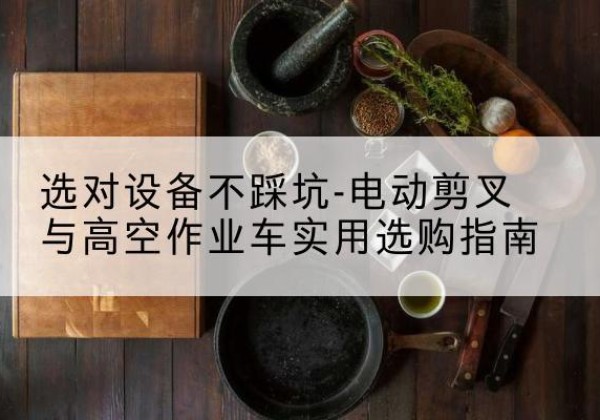 金溪电动剪叉升降平台怎么选-选对设备不踩坑-电动剪叉与高空作业车实用选购指南