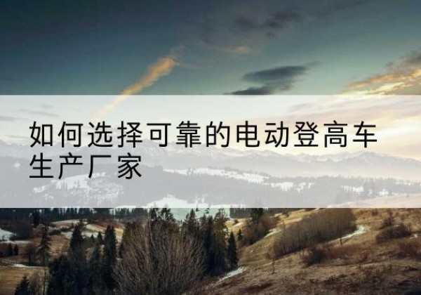 金溪电动登高车厂家-如何选择可靠的电动登高车生产厂家