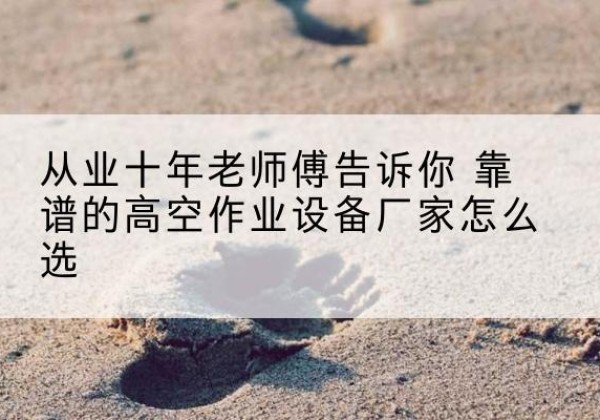 金溪高空作业升降机厂家推荐-从业十年老师傅告诉你 靠谱的高空作业设备厂家怎么选