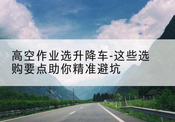 金溪升降车厂家-高空作业选升降车-这些选购要点助你*避坑