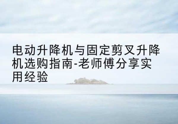 金溪电动升降机怎么选-电动升降机与固定剪叉升降机选购指南-老师傅分享实用经验