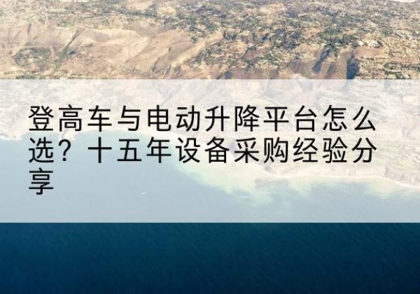 金溪登高车厂家厂家-登高车与电动升降平台怎么选？十五年设备采购经验分享