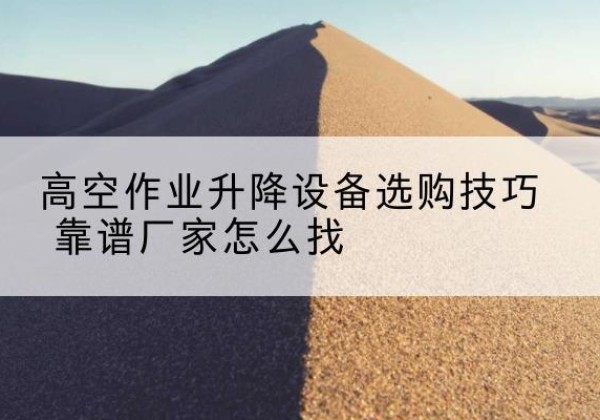 金溪电动升降平台厂家推荐-高空作业升降设备选购技巧 靠谱厂家怎么找