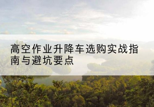 金溪升降车怎么选-高空作业升降车选购实战指南与避坑要点