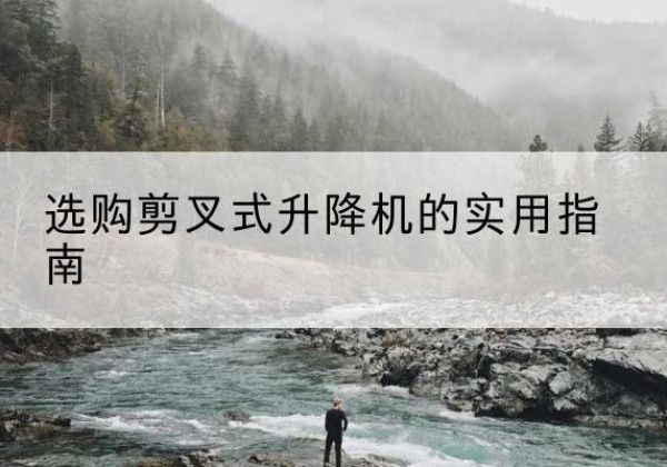 金溪剪叉式升降机怎么选-选购剪叉式升降机的实用指南