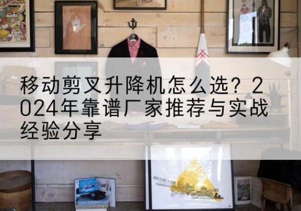 金溪升降平台厂家推荐-移动剪叉升降机怎么选？2024年靠谱厂家推荐与实战经验分享