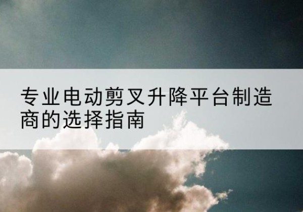 金溪电动剪叉升降平台厂家-专业电动剪叉升降平台制造商的选择指南
