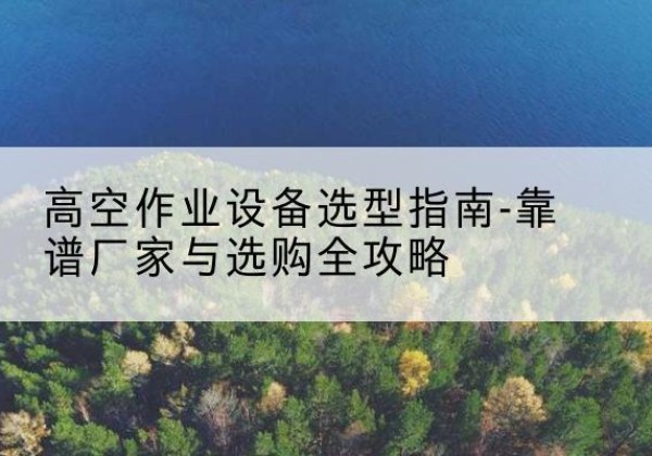金溪升降车厂家-高空作业设备选型指南-靠谱厂家与选购全攻略