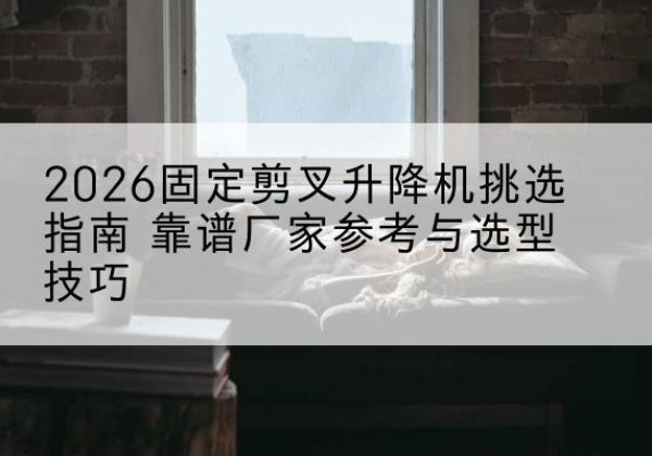 金溪固定剪叉升降机厂家推荐-2026固定剪叉升降机挑选指南 靠谱厂家参考与选型技巧